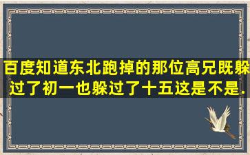 百度知道、东北跑掉的那位高兄既躲过了初一也躲过了十五、这是不是...