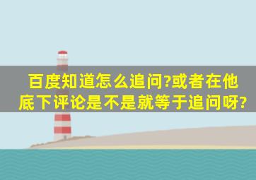 百度知道怎么追问?或者在他底下评论是不是就等于追问呀?