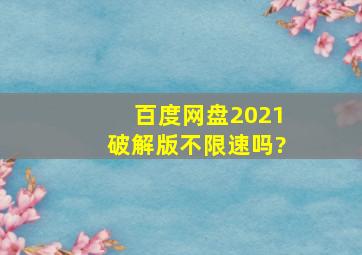 百度网盘2021破解版不限速吗?