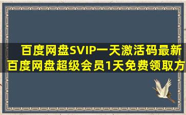 百度网盘SVIP一天激活码,最新百度网盘超级会员1天免费领取方法自取