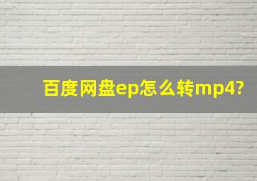 百度网盘ep怎么转mp4?