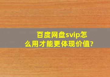 百度网盘svip怎么用才能更体现价值?