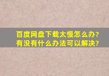 百度网盘下载太慢怎么办?有没有什么办法可以解决?