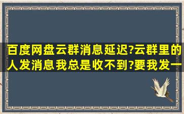 百度网盘云群消息延迟?云群里的人发消息我总是收不到?要我发一条...