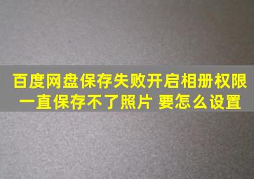 百度网盘保存失败开启相册权限 一直保存不了照片 要怎么设置