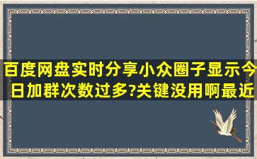 百度网盘实时分享小众圈子显示今日加群次数过多?关键没用啊最近