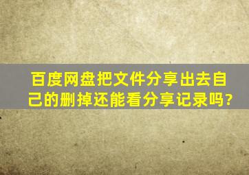 百度网盘把文件分享出去自己的删掉还能看分享记录吗?