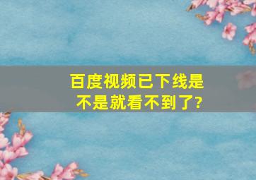 百度视频已下线是不是就看不到了?