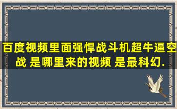 百度视频里面《强悍战斗机,超牛逼空战》 是哪里来的视频 是最科幻...