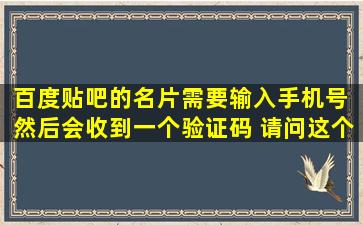 百度贴吧的名片需要输入手机号 然后会收到一个验证码 请问这个验证...