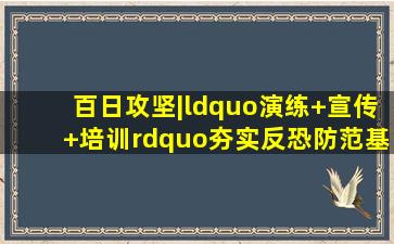 百日攻坚|“演练+宣传+培训”夯实反恐防范基石