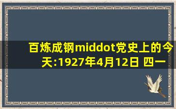 百炼成钢·党史上的今天:1927年4月12日 四一二反革命政变