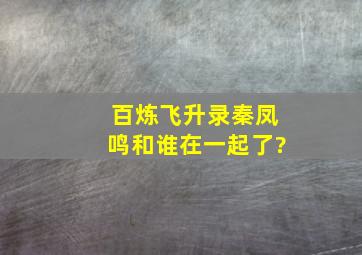 百炼飞升录秦凤鸣和谁在一起了?