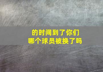 的时间到了,你们哪个球员被换了吗