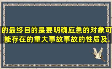 的最终目的是要明确应急的对象(可能存在的重大事故)、事故的性质及...