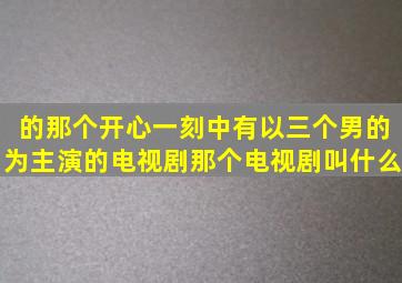 的那个开心一刻中有以三个男的为主演的电视剧那个电视剧叫什么