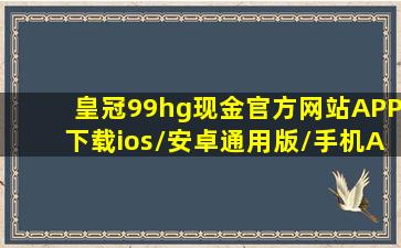 皇冠99hg现金(官方网站)APP下载ios/安卓通用版/手机APP下载