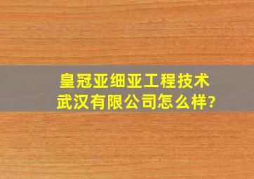 皇冠亚细亚工程技术(武汉)有限公司怎么样?