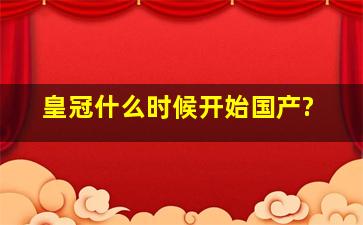 皇冠什么时候开始国产?