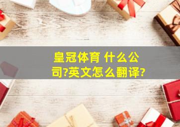 皇冠体育 什么公司?英文怎么翻译?