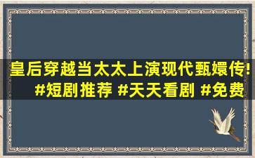 皇后穿越当太太,上演现代甄嬛传!#短剧推荐 #天天看剧 #免费看剧 #...