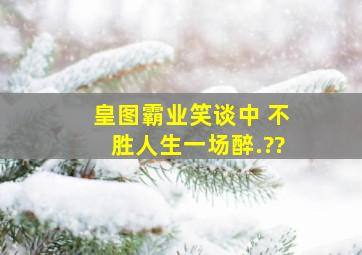 皇图霸业笑谈中, 不胜人生一场醉.??