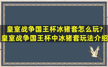 皇室战争国王杯冰猪套怎么玩? 皇室战争国王杯中冰猪套玩法介绍