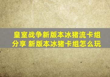 皇室战争新版本冰猪流卡组分享 新版本冰猪卡组怎么玩