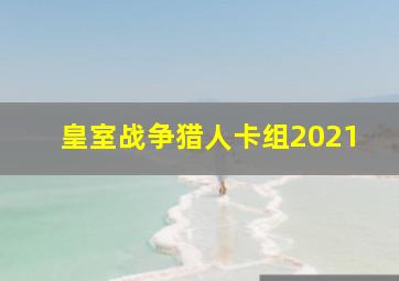 皇室战争猎人卡组2021(