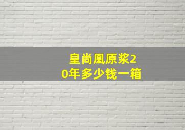 皇尚凰原浆20年多少钱一箱