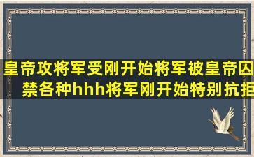 皇帝攻,将军受,刚开始将军被皇帝囚禁,各种hhh,将军刚开始特别抗拒,后...