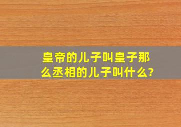 皇帝的儿子叫皇子,那么丞相的儿子叫什么?