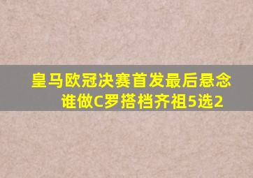 皇马欧冠决赛首发最后悬念 谁做C罗搭档齐祖5选2