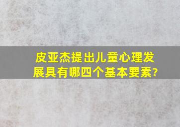 皮亚杰提出儿童心理发展具有哪四个基本要素?