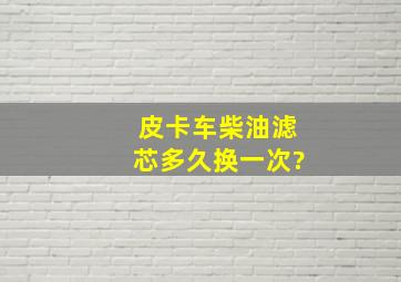 皮卡车柴油滤芯多久换一次?