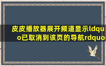 皮皮播放器展开频道显示“已取消到该页的导航”怎么办?