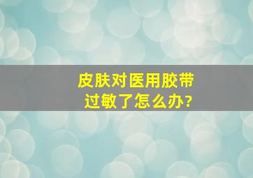 皮肤对医用胶带过敏了怎么办?