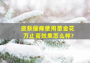 皮肤瘙痒使用苗金花万止膏效果怎么样?