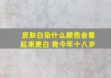 皮肤白染什么颜色会看起来更白 我今年十八岁