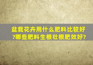 盆栽花卉用什么肥料比较好?哪些肥料生根壮根肥效好?