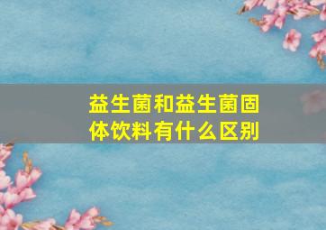 益生菌和益生菌固体饮料有什么区别