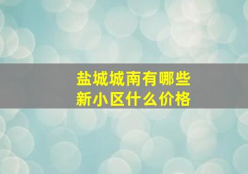 盐城城南有哪些新小区,什么价格