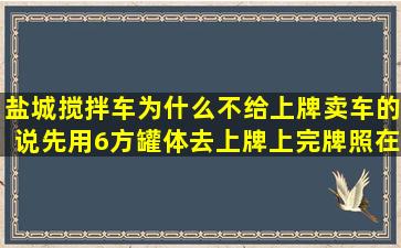 盐城搅拌车为什么不给上牌,卖车的说先用6方罐体去上牌,上完牌照在换...