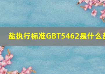 盐执行标准GBT5462是什么盐