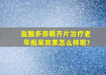 盐酸多奈哌齐片治疗老年痴呆效果怎么样呢?