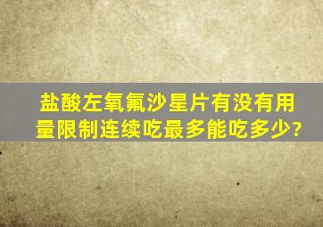 盐酸左氧氟沙星片有没有用量限制连续吃最多能吃多少?