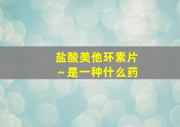 盐酸美他环素片～是一种什么药