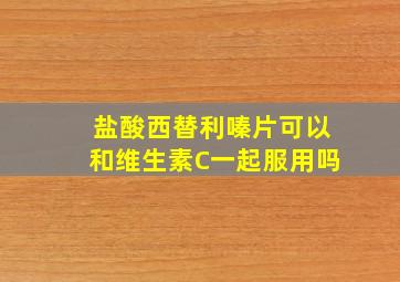 盐酸西替利嗪片可以和维生素C一起服用吗