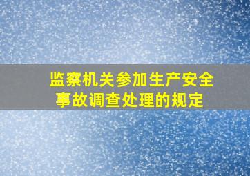 监察机关参加生产安全事故调查处理的规定 