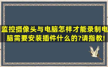 监控摄像头与电脑怎样才能录制,电脑需要安装插件什么的?请指教!